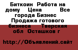 Биткоин! Работа на дому. › Цена ­ 100 - Все города Бизнес » Продажа готового бизнеса   . Тверская обл.,Осташков г.